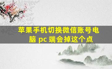 苹果手机切换微信账号电脑 pc 端会掉这个点